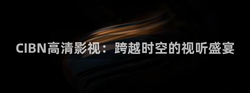 神马影院 天堂av：CIBN高清影视：跨越时空的视听盛宴